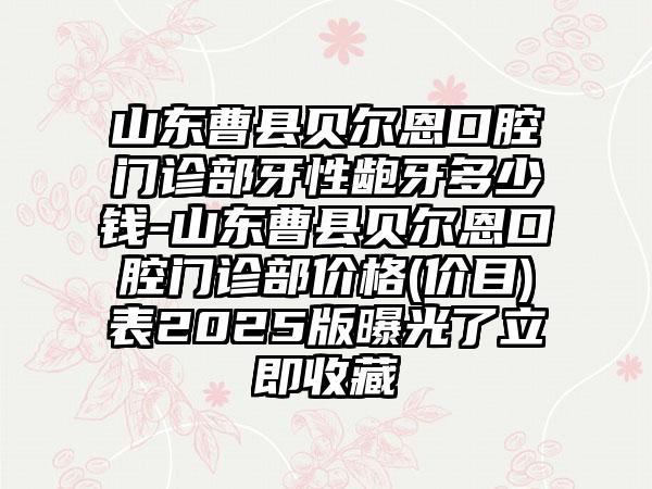山东曹县贝尔恩口腔门诊部牙性龅牙多少钱-山东曹县贝尔恩口腔门诊部价格(价目)表2025版曝光了立即收藏