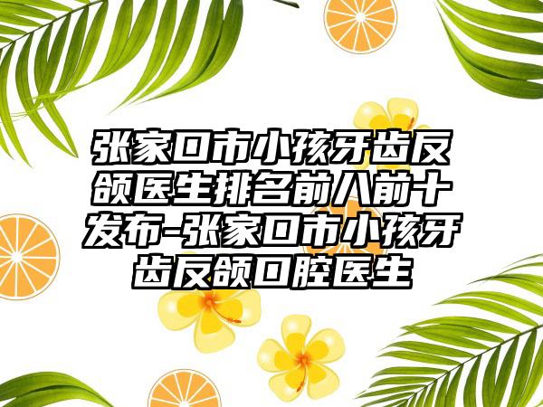 张家口市小孩牙齿反颌医生排名前八前十发布-张家口市小孩牙齿反颌口腔医生