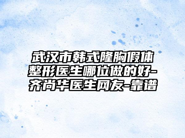 武汉市韩式隆胸假体整形医生哪位做的好-齐尚华医生网友-靠谱