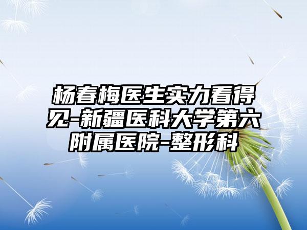 杨春梅医生实力看得见-新疆医科大学第六附属医院-整形科