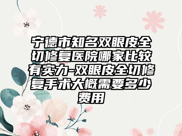 宁德市知名双眼皮全切修复医院哪家比较有实力-双眼皮全切修复手术大概需要多少费用