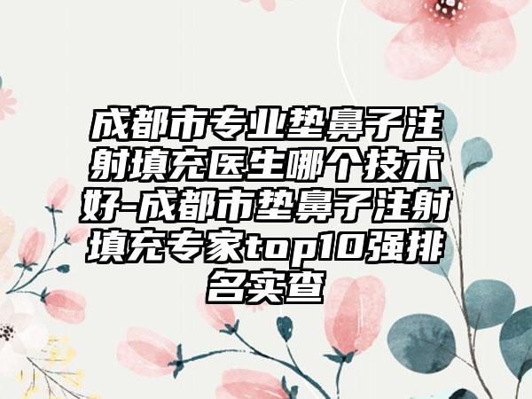 成都市专业垫鼻子注射填充医生哪个技术好-成都市垫鼻子注射填充专家top10强排名实查