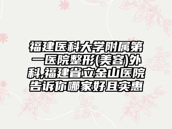 福建医科大学附属第一医院整形(美容)外科,福建省立金山医院告诉你哪家好且实惠