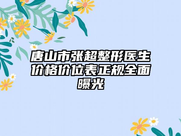 唐山市张超整形医生价格价位表正规全面曝光