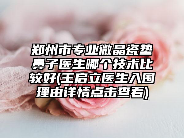 郑州市专业微晶瓷垫鼻子医生哪个技术比较好(王启立医生入围理由详情点击查看)