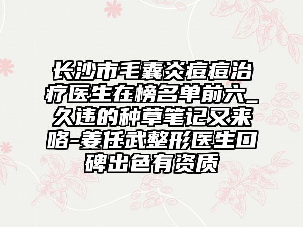 长沙市毛囊炎痘痘治疗医生在榜名单前六_久违的种草笔记又来咯-姜任武整形医生口碑出色有资质