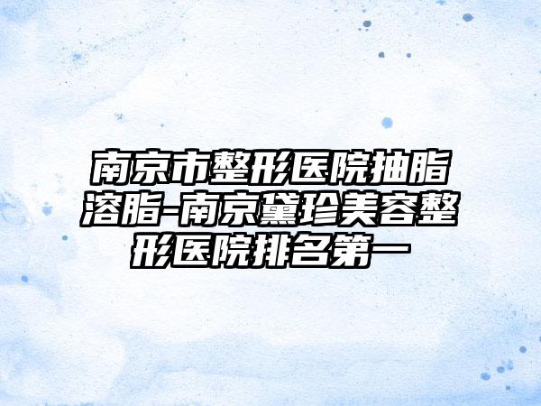 南京市整形医院抽脂溶脂-南京黛珍美容整形医院排名第一