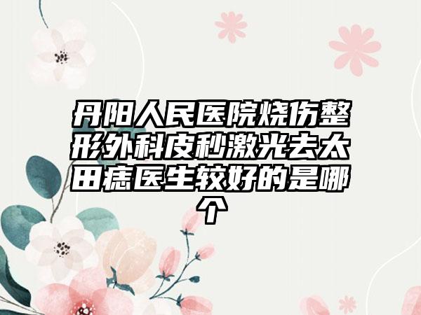 丹阳人民医院烧伤整形外科皮秒激光去太田痣医生较好的是哪个