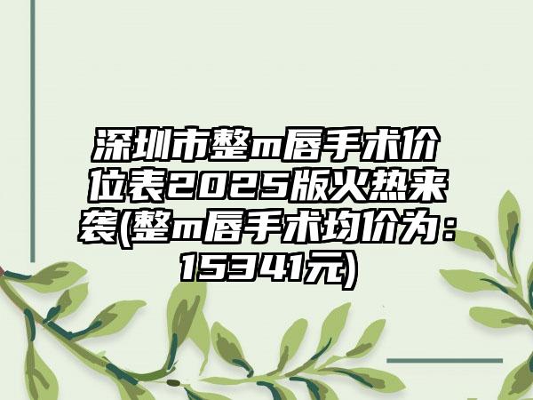 深圳市整m唇手术价位表2025版火热来袭(整m唇手术均价为：15341元)