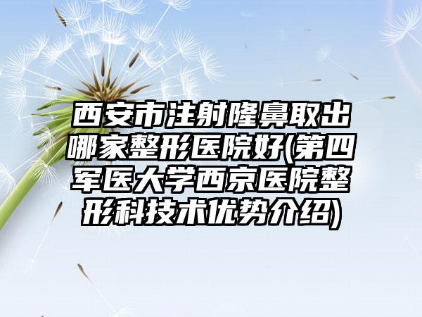 西安市注射隆鼻取出哪家整形医院好(第四军医大学西京医院整形科技术优势介绍)
