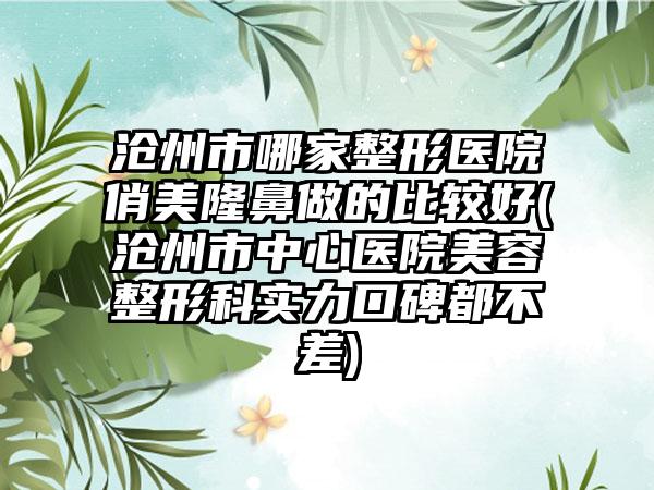 沧州市哪家整形医院俏美隆鼻做的比较好(沧州市中心医院美容整形科实力口碑都不差)