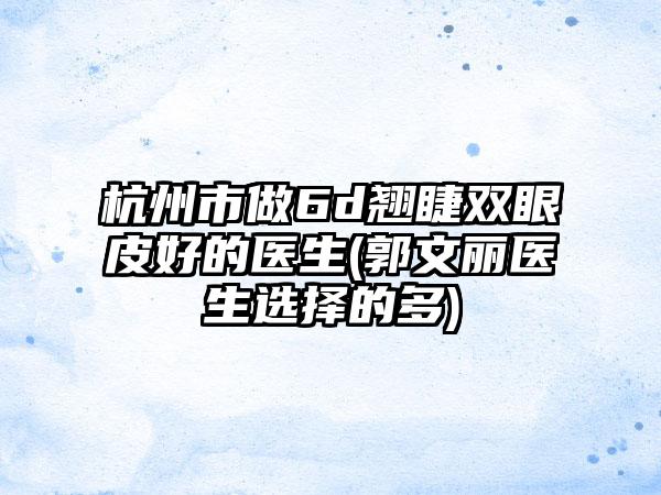 杭州市做6d翘睫双眼皮好的医生(郭文丽医生选择的多)