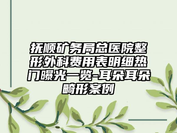 抚顺矿务局总医院整形外科费用表明细热门曝光一览-耳朵耳朵畸形案例