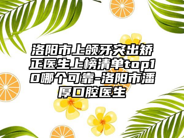 洛阳市上颌牙突出矫正医生上榜清单top10哪个可靠-洛阳市潘厚口腔医生