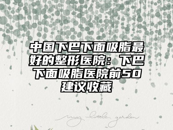 中国下巴下面吸脂最好的整形医院：下巴下面吸脂医院前50建议收藏
