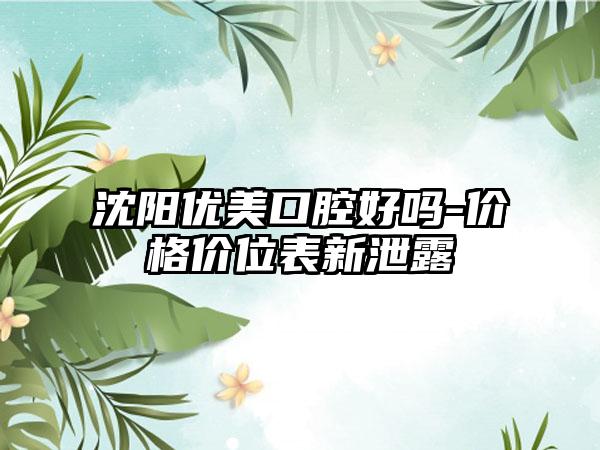 沈阳优美口腔好吗-价格价位表新泄露