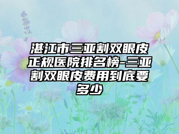 湛江市三亚割双眼皮正规医院排名榜-三亚割双眼皮费用到底要多少