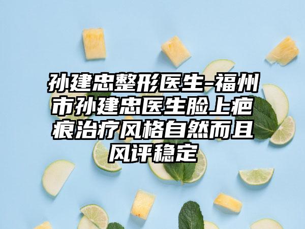 孙建忠整形医生-福州市孙建忠医生脸上疤痕治疗风格自然而且风评稳定