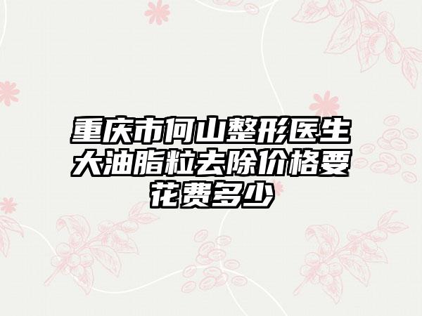 重庆市何山整形医生大油脂粒去除价格要花费多少