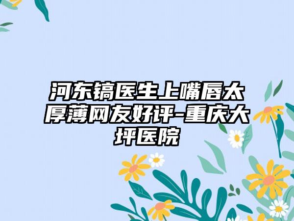 河东镐医生上嘴唇太厚薄网友好评-重庆大坪医院