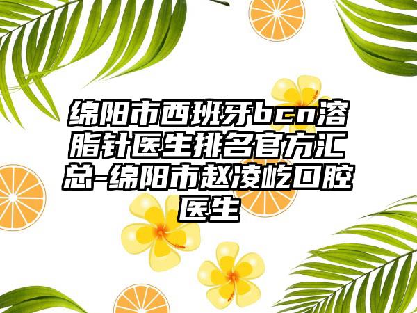 绵阳市西班牙bcn溶脂针医生排名官方汇总-绵阳市赵凌屹口腔医生