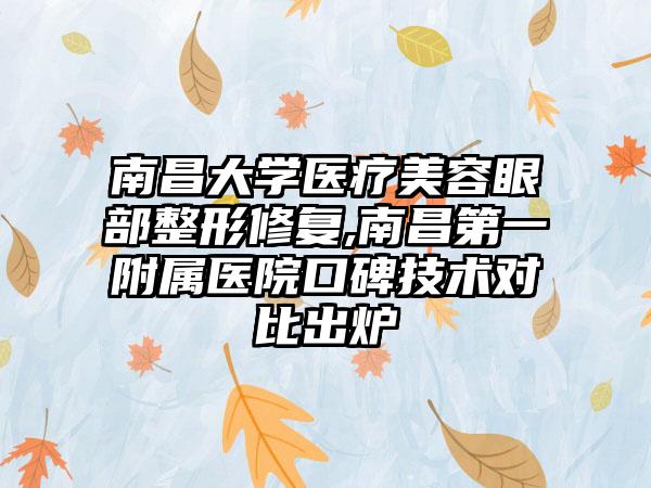 南昌大学医疗美容眼部整形修复,南昌第一附属医院口碑技术对比出炉
