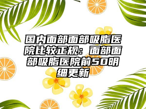 国内面部面部吸脂医院比较正规：面部面部吸脂医院前50明细更新