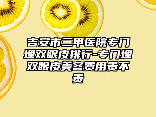 吉安市三甲医院专门埋双眼皮排行-专门埋双眼皮美容费用贵不贵