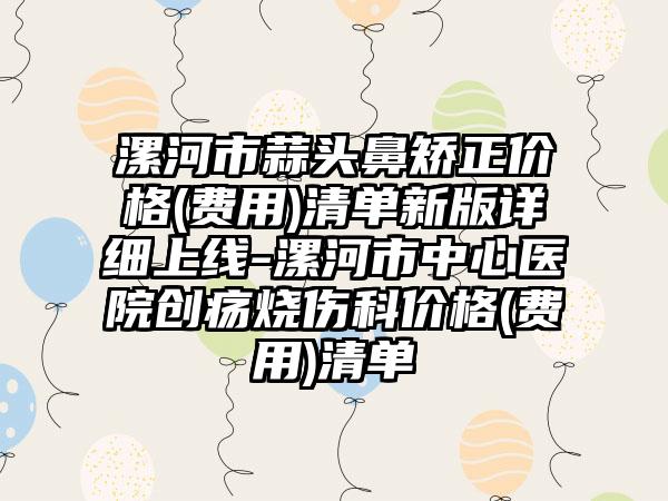 漯河市蒜头鼻矫正价格(费用)清单新版详细上线-漯河市中心医院创疡烧伤科价格(费用)清单