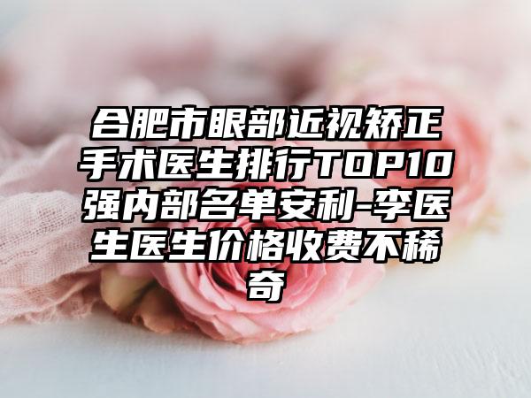 合肥市眼部近视矫正手术医生排行TOP10强内部名单安利-李医生医生价格收费不稀奇