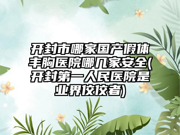 开封市哪家国产假体丰胸医院哪几家安全(开封第一人民医院是业界佼佼者)