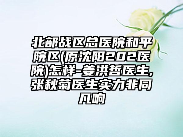 北部战区总医院和平院区(原沈阳202医院)怎样-姜洪哲医生,张秋菊医生实力非同凡响