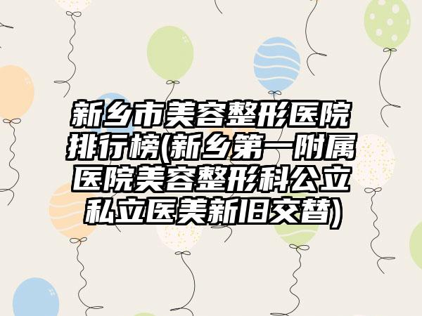 新乡市美容整形医院排行榜(新乡第一附属医院美容整形科公立私立医美新旧交替)