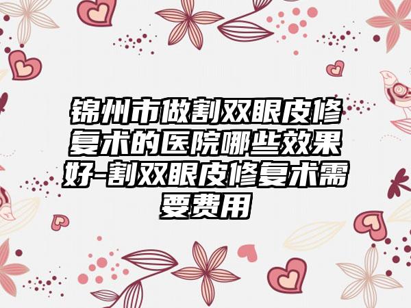 锦州市做割双眼皮修复术的医院哪些效果好-割双眼皮修复术需要费用