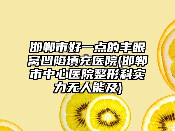 邯郸市好一点的丰眼窝凹陷填充医院(邯郸市中心医院整形科实力无人能及)