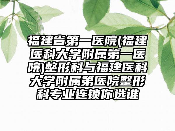 福建省第一医院(福建医科大学附属第一医院)整形科与福建医科大学附属第医院整形科专业连锁你选谁
