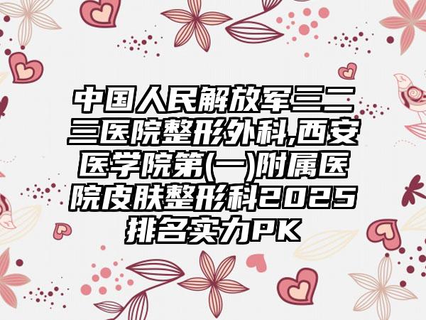 中国人民解放军三二三医院整形外科,西安医学院第(一)附属医院皮肤整形科2025排名实力PK