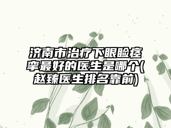 济南市治疗下眼睑痉挛最好的医生是哪个(赵臻医生排名靠前)