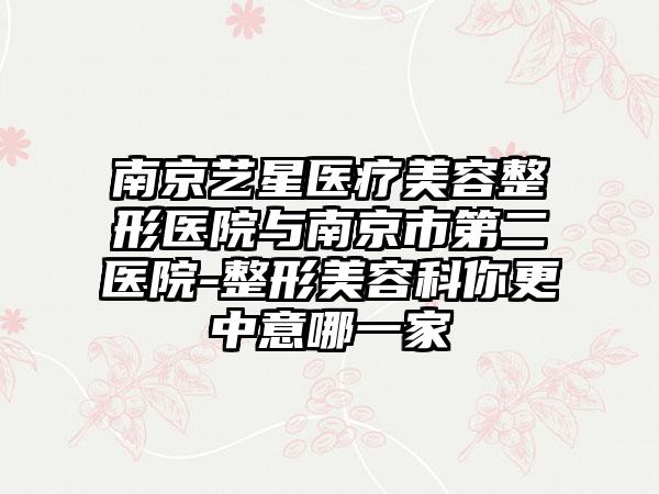 南京艺星医疗美容整形医院与南京市第二医院-整形美容科你更中意哪一家