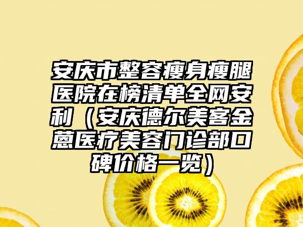 安庆市整容瘦身瘦腿医院在榜清单全网安利（安庆德尔美客金蒽医疗美容门诊部口碑价格一览）