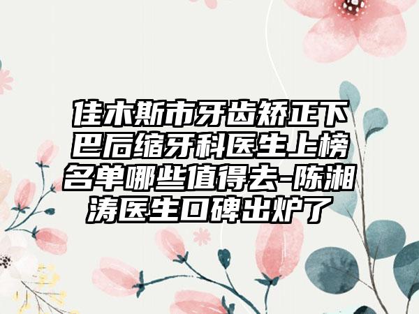 佳木斯市牙齿矫正下巴后缩牙科医生上榜名单哪些值得去-陈湘涛医生口碑出炉了