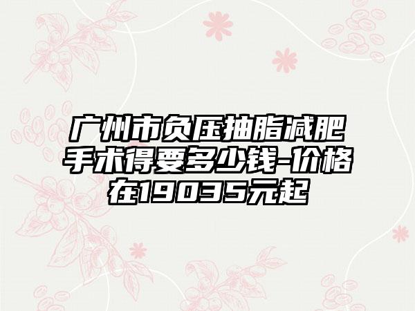 广州市负压抽脂减肥手术得要多少钱-价格在19035元起