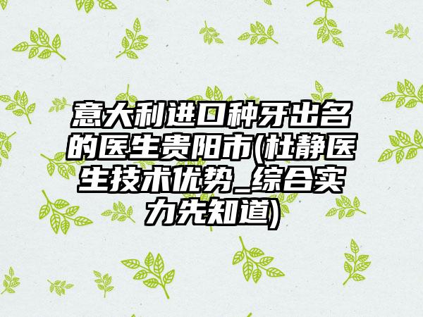 意大利进口种牙出名的医生贵阳市(杜静医生技术优势_综合实力先知道)
