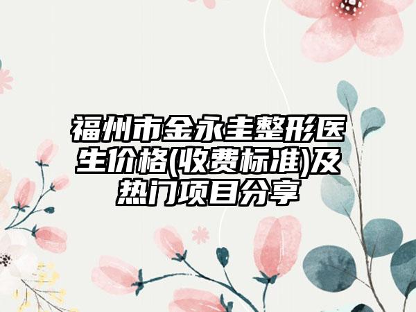 福州市金永圭整形医生价格(收费标准)及热门项目分享