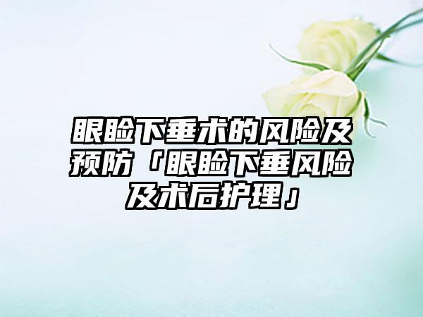 眼睑下垂术的风险及预防「眼睑下垂风险及术后护理」