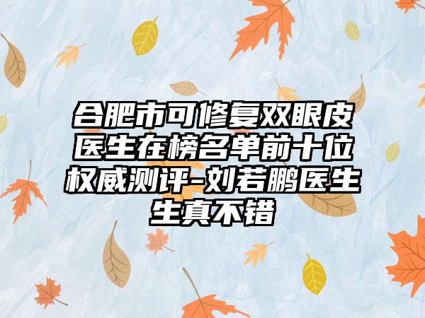 合肥市可修复双眼皮医生在榜名单前十位权威测评-刘若鹏医生生真不错