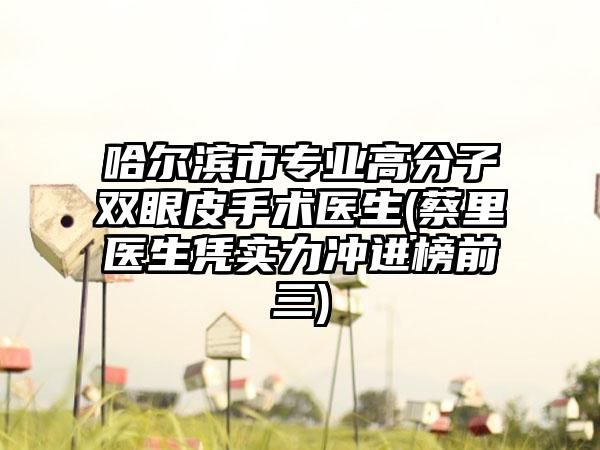 哈尔滨市专业高分子双眼皮手术医生(蔡里医生凭实力冲进榜前三)