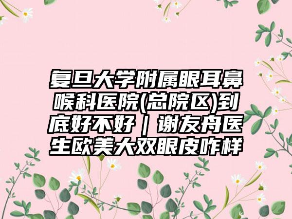 复旦大学附属眼耳鼻喉科医院(总院区)到底好不好｜谢友舟医生欧美大双眼皮咋样