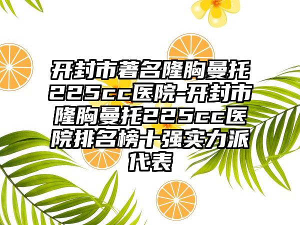 开封市著名隆胸曼托225cc医院-开封市隆胸曼托225cc医院排名榜十强实力派代表