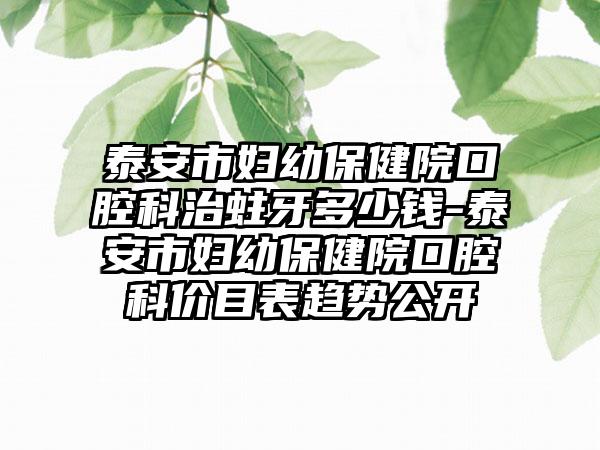泰安市妇幼保健院口腔科治蛀牙多少钱-泰安市妇幼保健院口腔科价目表趋势公开